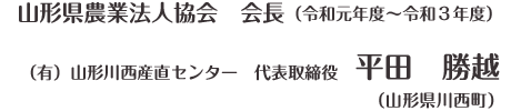 山形県農業法人協会　会長（令和元年度～令和3年度）　（有）山形川西産直センター　代表取締役　平田　勝越（山形県川西町）